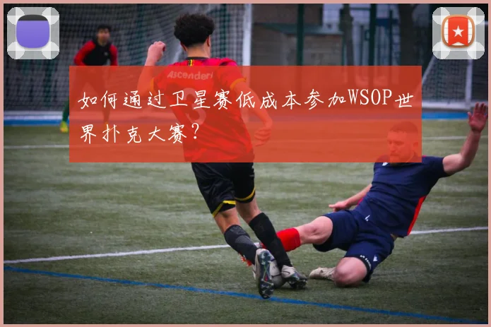 如何通过卫星赛低成本参加WSOP世界扑克大赛?