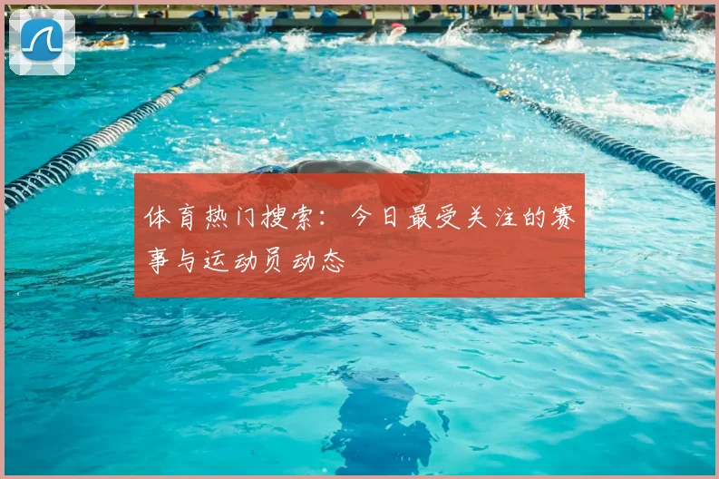 体育热门搜索:今日最受关注的赛事与运动员动态