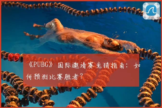 《PUBG》国际邀请赛竞猜指南：如何预测比赛胜者？