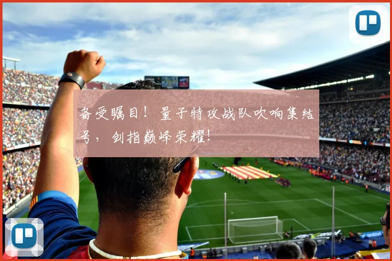 备受瞩目！量子特攻战队吹响集结号，剑指巅峰荣耀！