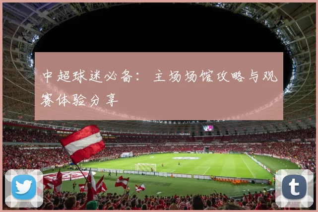 中超球迷必备:主场场馆攻略与观赛体验分享