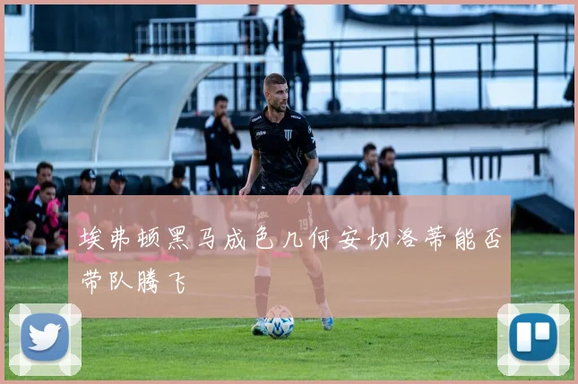 埃弗顿黑马成色几何安切洛蒂能否带队腾飞