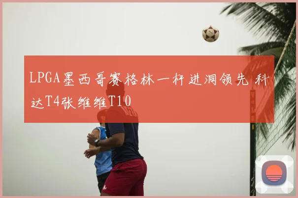 LPGA墨西哥赛格林一杆进洞领先 科达T4张维维T10