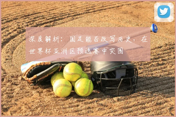 深度解析：国足能否改写历史，在世界杯亚洲区预选赛中突围