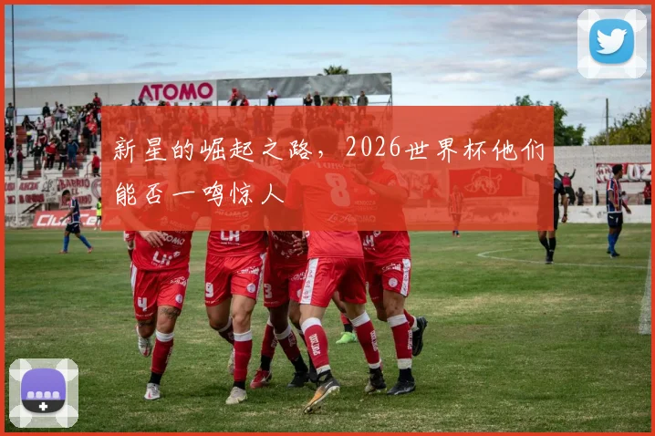 新星的崛起之路，2026世界杯他们能否一鸣惊人