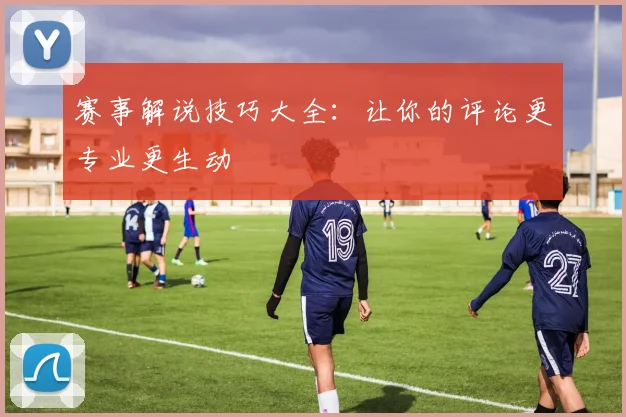 赛事解说技巧大全：让你的评论更专业更生动