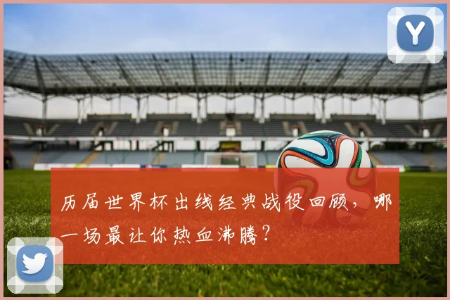 历届世界杯出线经典战役回顾，哪一场最让你热血沸腾？