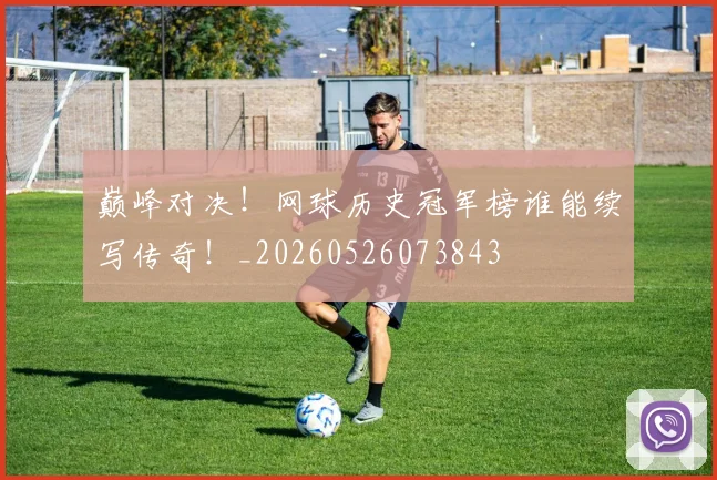 巅峰对决！网球历史冠军榜谁能续写传奇！_20260526073843