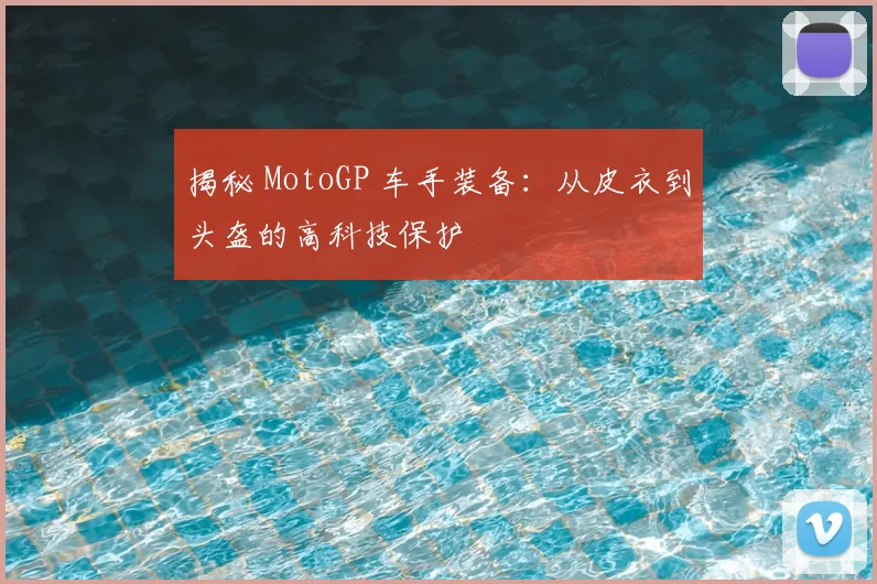 揭秘 MotoGP 车手装备：从皮衣到头盔的高科技保护