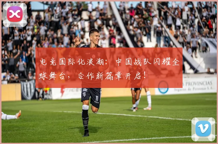 电竞国际化浪潮：中国战队闪耀全球舞台，合作新篇章开启！