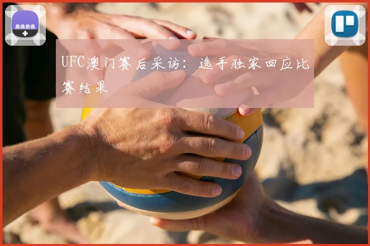 UFC澳门赛后采访：选手独家回应比赛结果