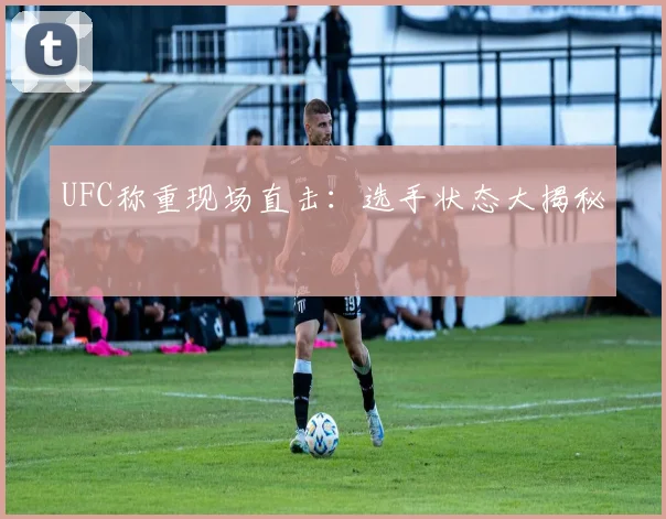 UFC称重现场直击:选手状态大揭秘
