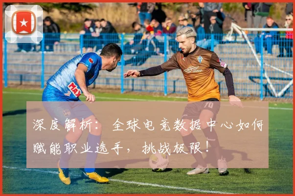 深度解析：全球电竞数据中心如何赋能职业选手，挑战极限！
