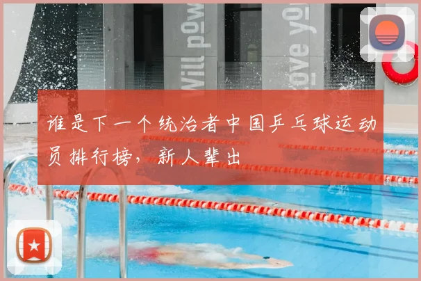 谁是下一个统治者中国乒乓球运动员排行榜，新人辈出