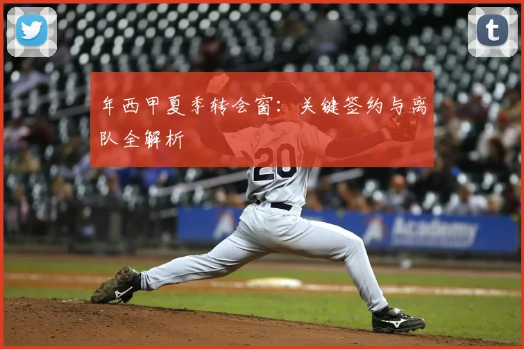 年西甲夏季转会窗:关键签约与离队全解析