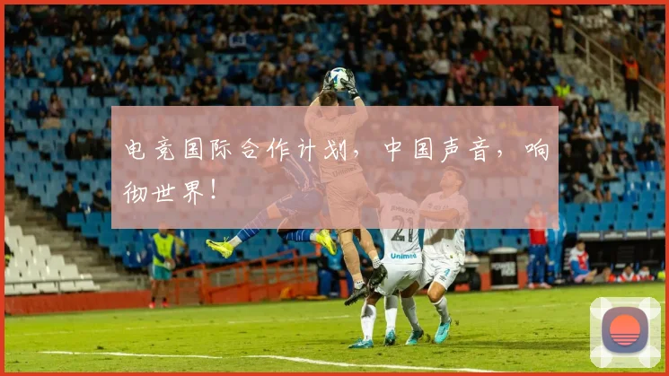 电竞国际合作计划，中国声音，响彻世界！