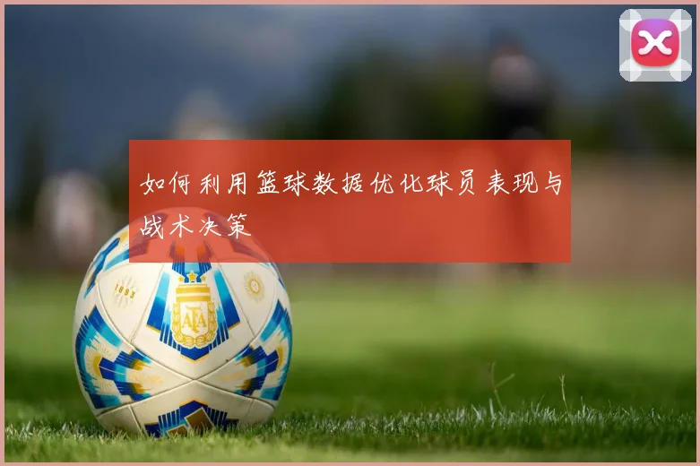 如何利用篮球数据优化球员表现与战术决策