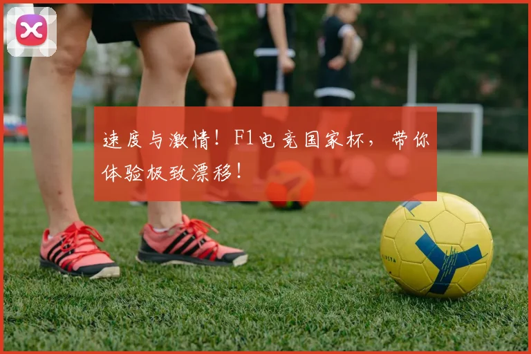 速度与激情！F1电竞国家杯，带你体验极致漂移！
