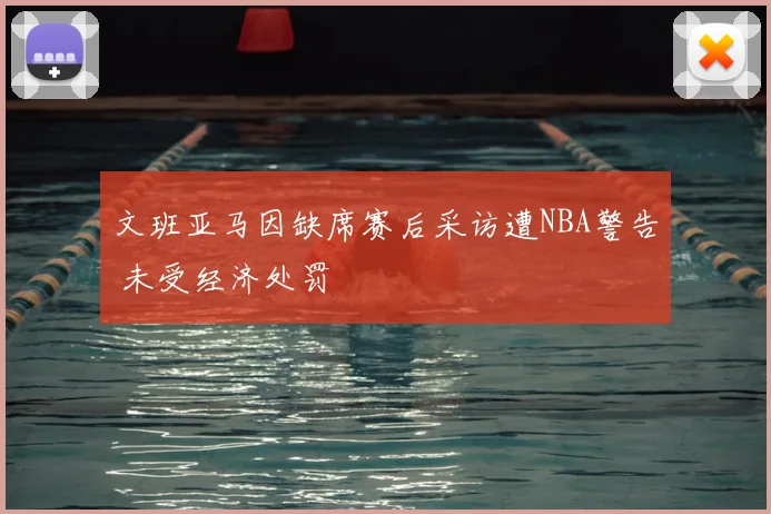 文班亚马因缺席赛后采访遭NBA警告 未受经济处罚