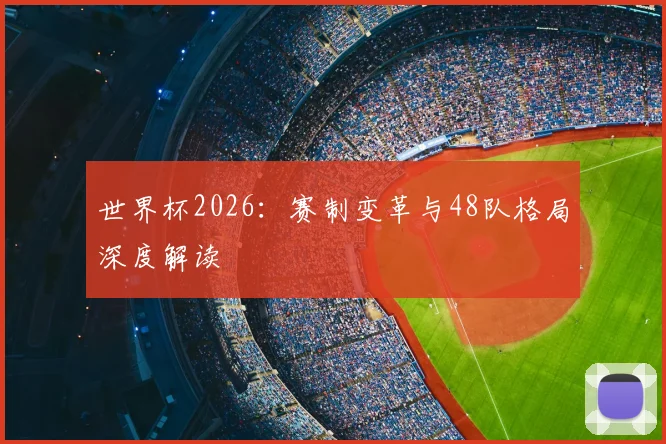 世界杯2026：赛制变革与48队格局深度解读