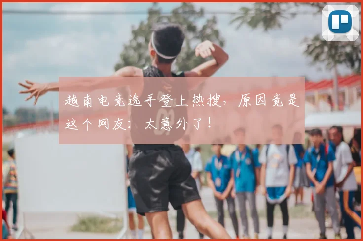 越南电竞选手登上热搜，原因竟是这个网友：太意外了！