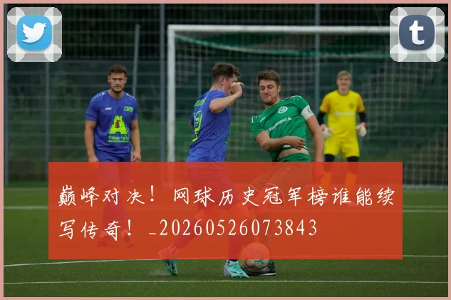 巅峰对决！网球历史冠军榜谁能续写传奇！_20260526073843