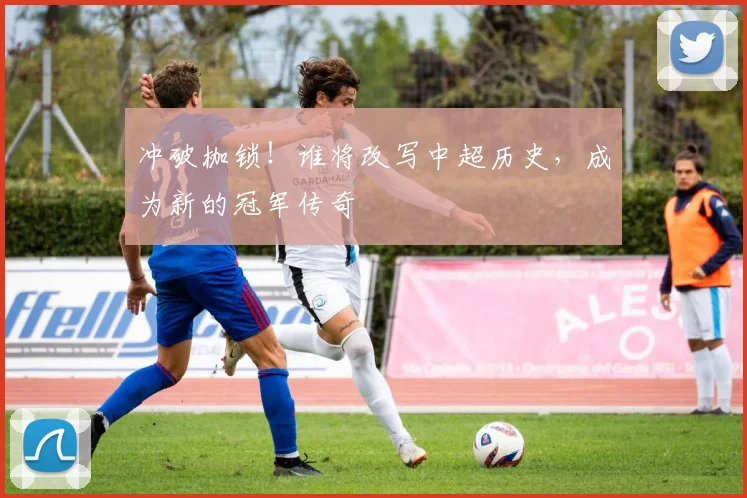 冲破枷锁!谁将改写中超历史,成为新的冠军传奇