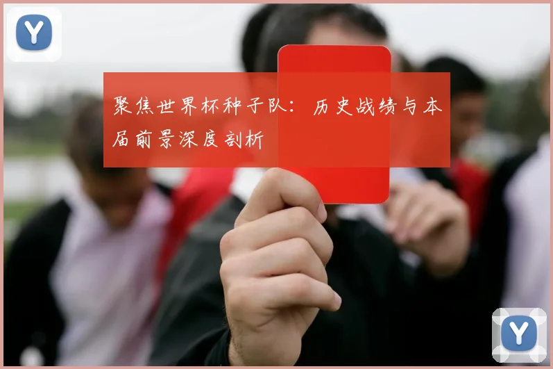 聚焦世界杯种子队:历史战绩与本届前景深度剖析
