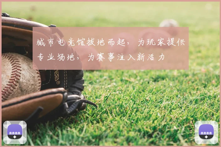 城市电竞馆拔地而起，为玩家提供专业场地，为赛事注入新活力