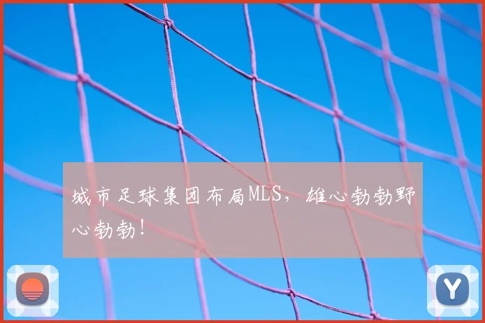 城市足球集团布局MLS，雄心勃勃野心勃勃！