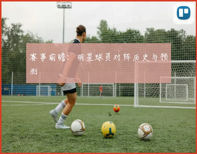 赛事前瞻:明星球员对阵历史与预测