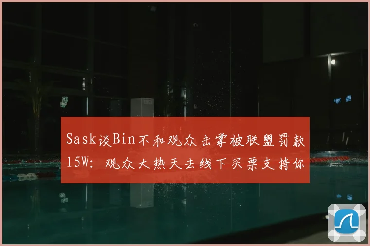 Sask谈Bin不和观众击掌被联盟罚款15W：观众大热天去线下买票支持你，哪个不是真爱粉啊？你是必须