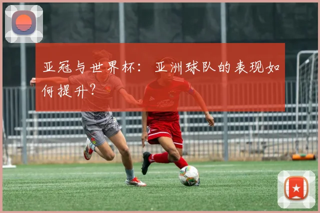 亚冠与世界杯：亚洲球队的表现如何提升？